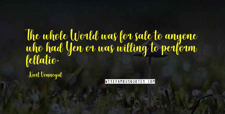 Kurt Vonnegut Quotes: The whole World was for sale to anyone who had Yen or was willing to perform fellatio.