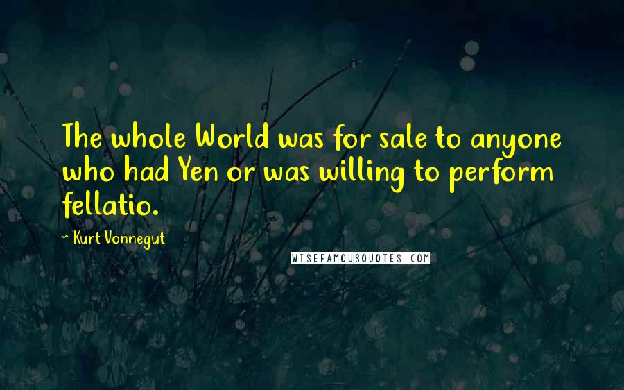 Kurt Vonnegut Quotes: The whole World was for sale to anyone who had Yen or was willing to perform fellatio.