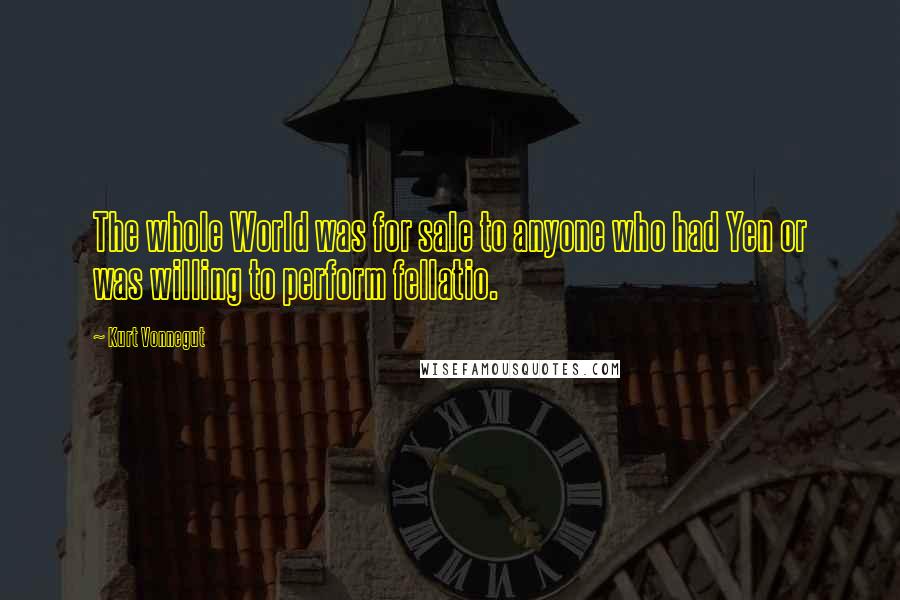 Kurt Vonnegut Quotes: The whole World was for sale to anyone who had Yen or was willing to perform fellatio.