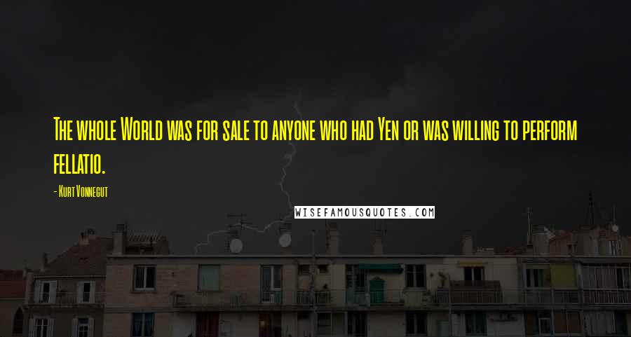 Kurt Vonnegut Quotes: The whole World was for sale to anyone who had Yen or was willing to perform fellatio.