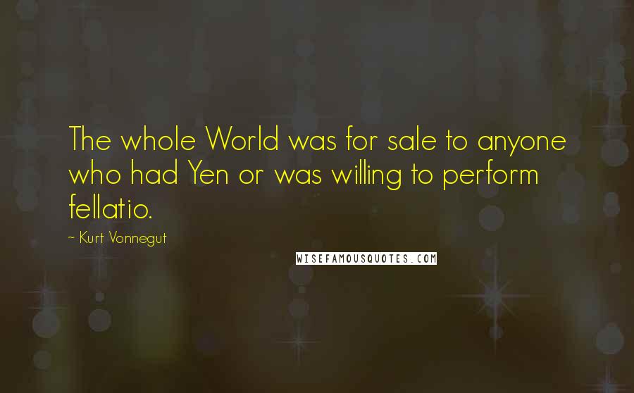 Kurt Vonnegut Quotes: The whole World was for sale to anyone who had Yen or was willing to perform fellatio.