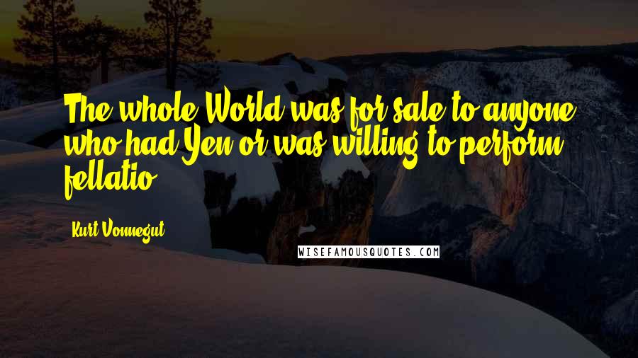 Kurt Vonnegut Quotes: The whole World was for sale to anyone who had Yen or was willing to perform fellatio.