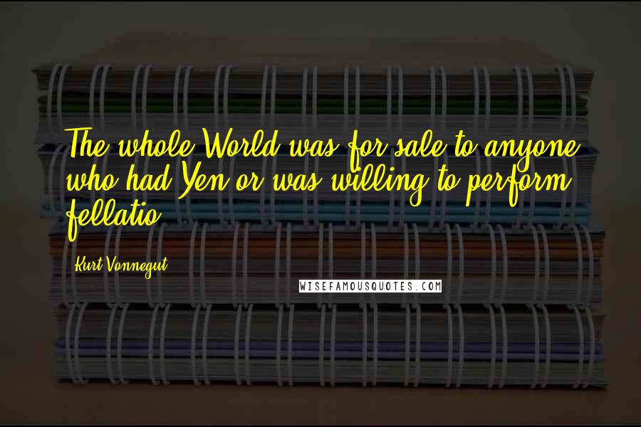 Kurt Vonnegut Quotes: The whole World was for sale to anyone who had Yen or was willing to perform fellatio.