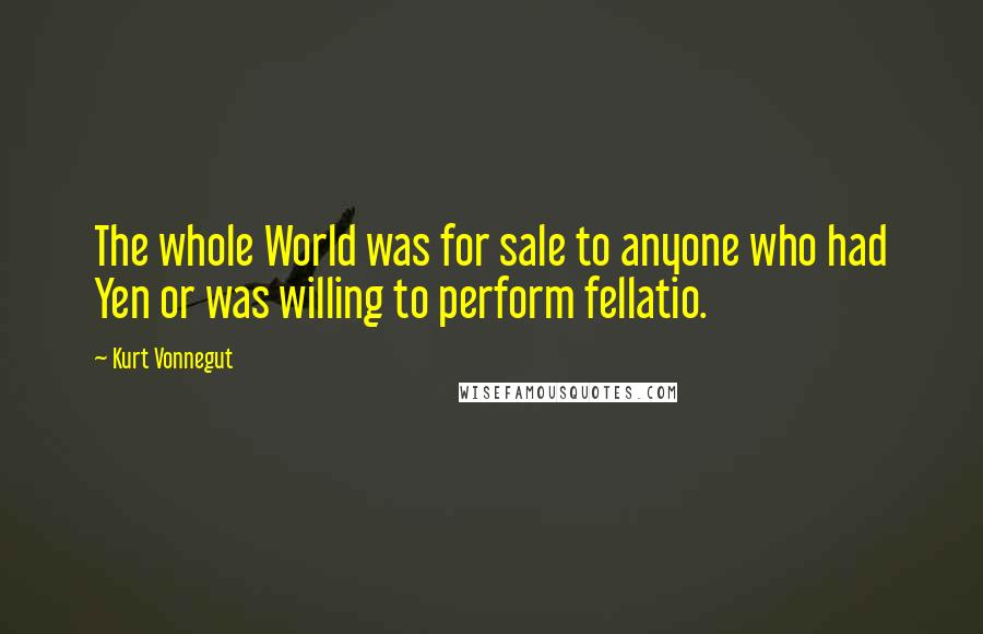 Kurt Vonnegut Quotes: The whole World was for sale to anyone who had Yen or was willing to perform fellatio.