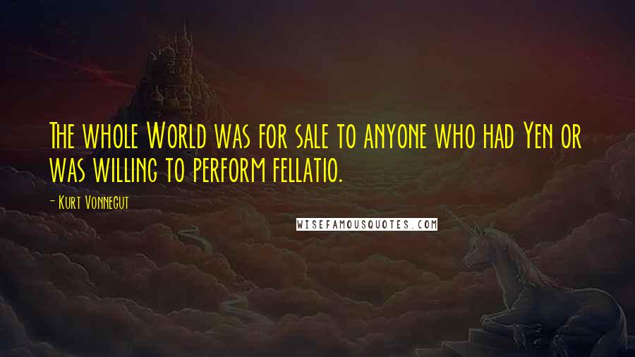 Kurt Vonnegut Quotes: The whole World was for sale to anyone who had Yen or was willing to perform fellatio.