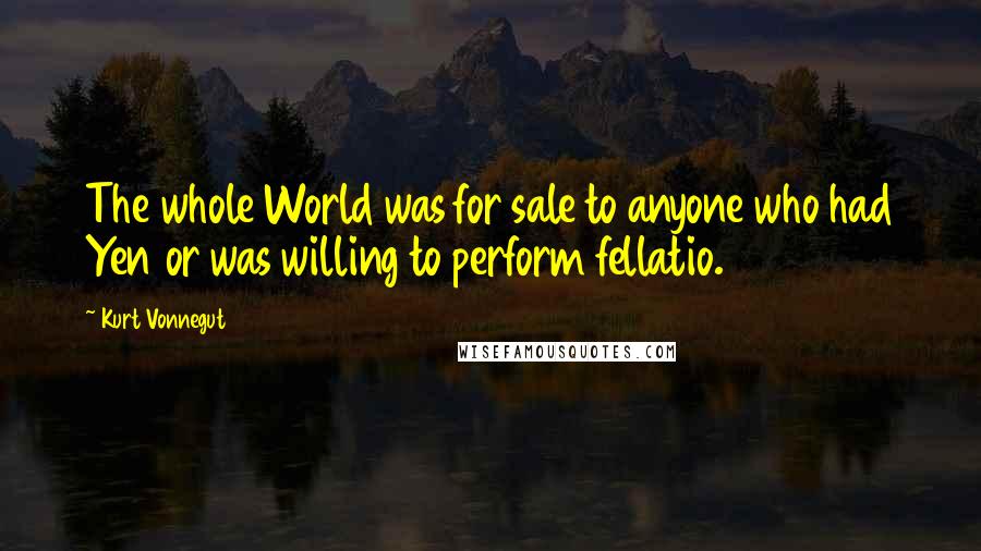 Kurt Vonnegut Quotes: The whole World was for sale to anyone who had Yen or was willing to perform fellatio.