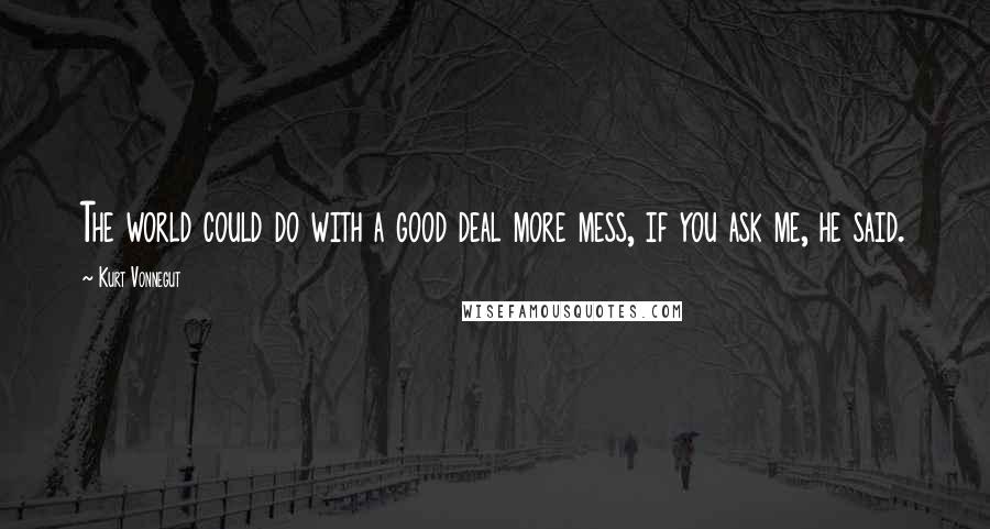 Kurt Vonnegut Quotes: The world could do with a good deal more mess, if you ask me, he said.