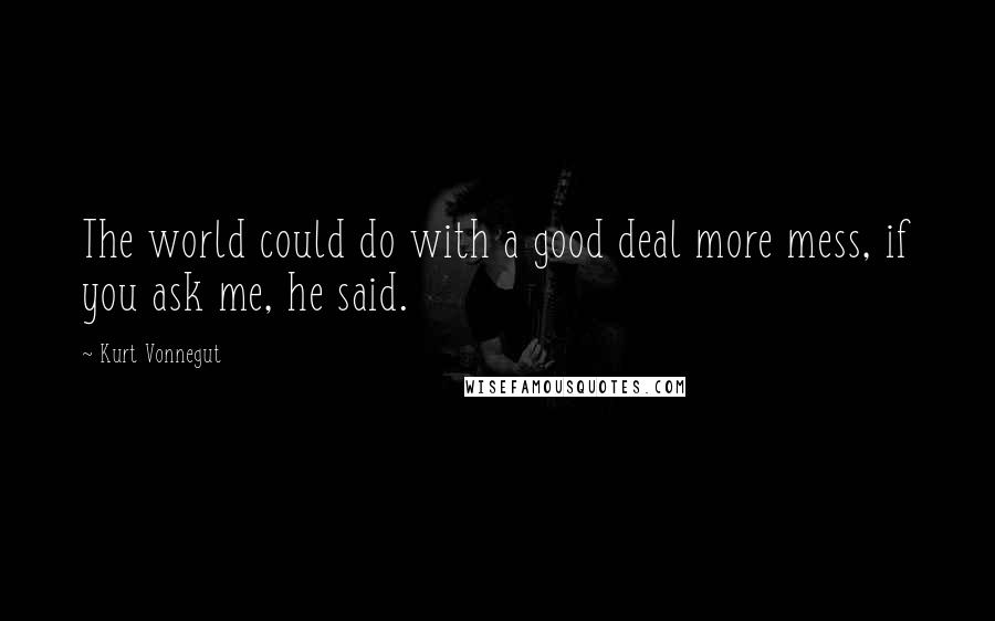 Kurt Vonnegut Quotes: The world could do with a good deal more mess, if you ask me, he said.