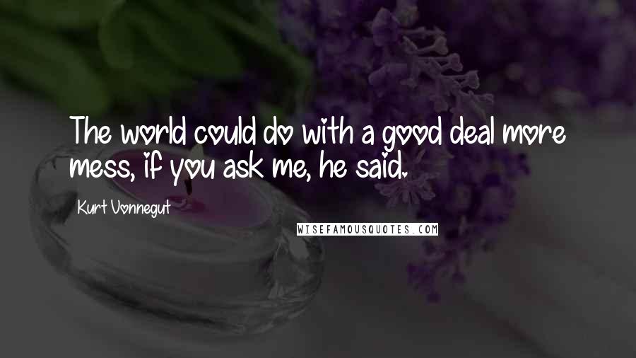 Kurt Vonnegut Quotes: The world could do with a good deal more mess, if you ask me, he said.
