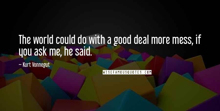 Kurt Vonnegut Quotes: The world could do with a good deal more mess, if you ask me, he said.
