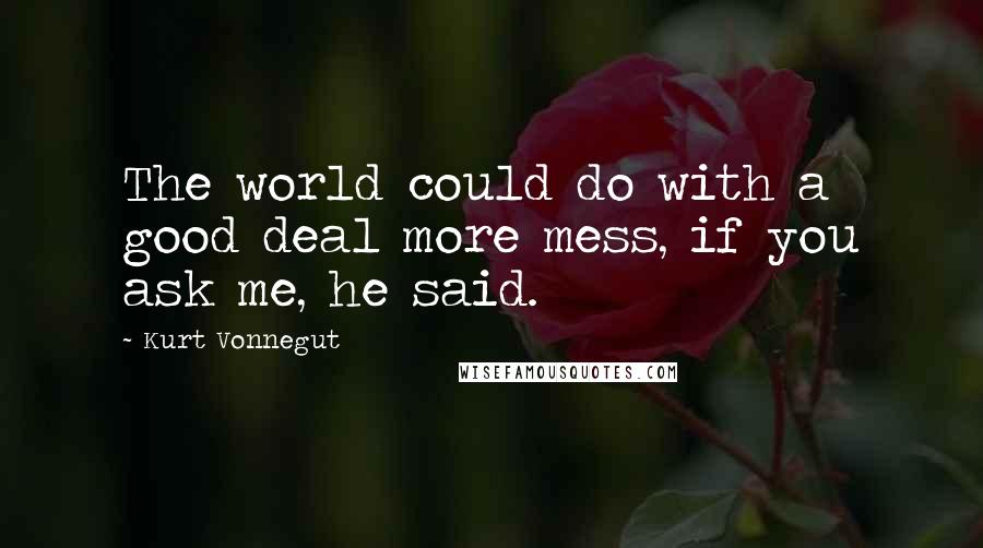 Kurt Vonnegut Quotes: The world could do with a good deal more mess, if you ask me, he said.