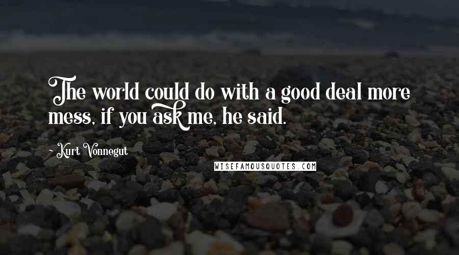 Kurt Vonnegut Quotes: The world could do with a good deal more mess, if you ask me, he said.