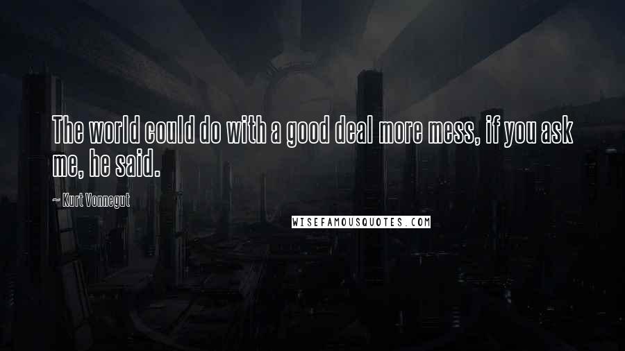 Kurt Vonnegut Quotes: The world could do with a good deal more mess, if you ask me, he said.