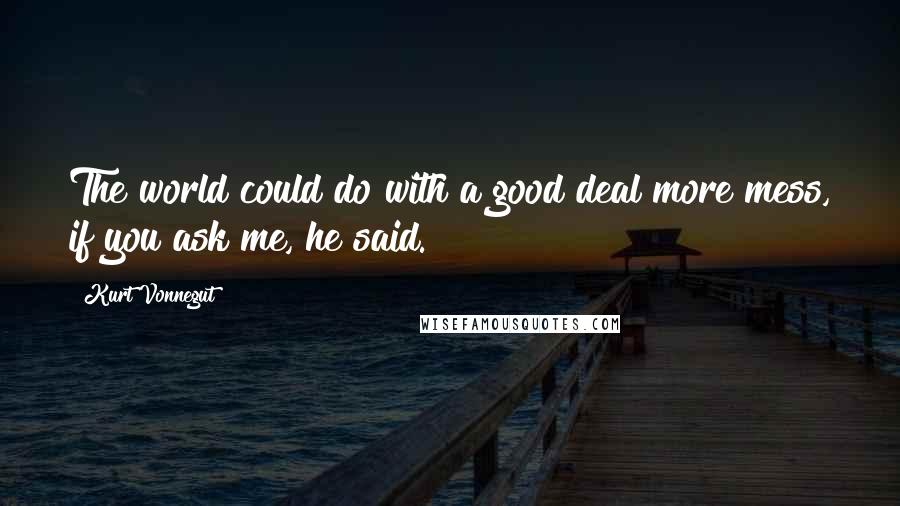 Kurt Vonnegut Quotes: The world could do with a good deal more mess, if you ask me, he said.