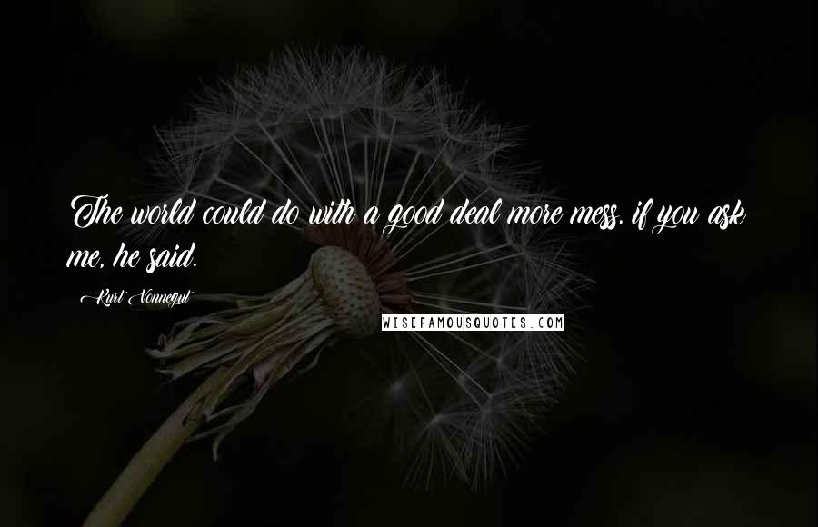 Kurt Vonnegut Quotes: The world could do with a good deal more mess, if you ask me, he said.