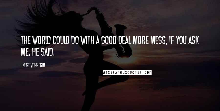 Kurt Vonnegut Quotes: The world could do with a good deal more mess, if you ask me, he said.