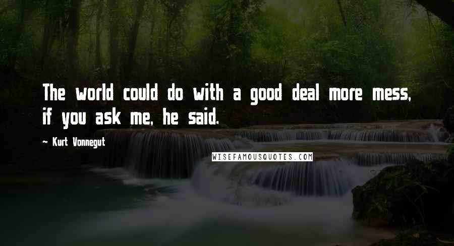 Kurt Vonnegut Quotes: The world could do with a good deal more mess, if you ask me, he said.