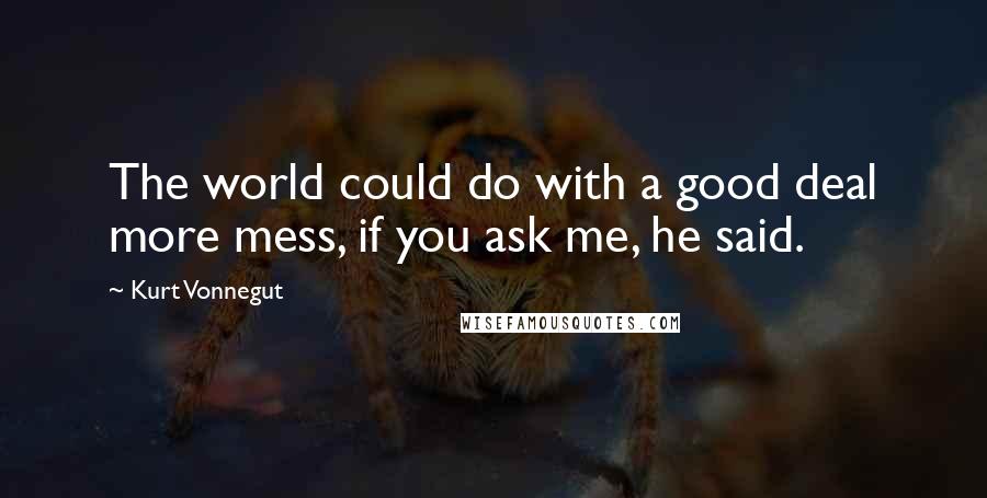 Kurt Vonnegut Quotes: The world could do with a good deal more mess, if you ask me, he said.