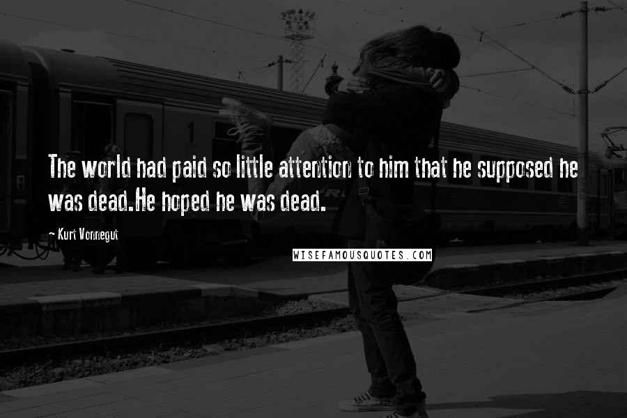 Kurt Vonnegut Quotes: The world had paid so little attention to him that he supposed he was dead.He hoped he was dead.