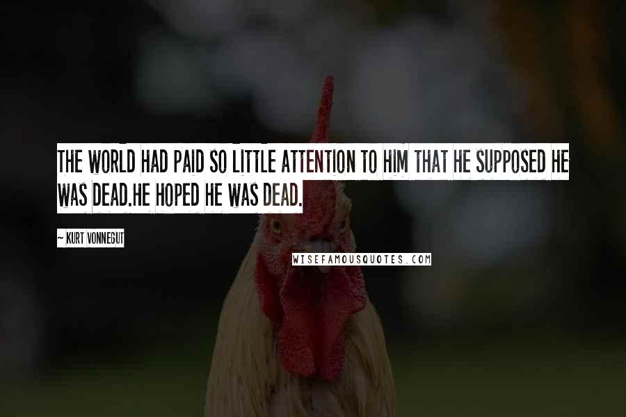 Kurt Vonnegut Quotes: The world had paid so little attention to him that he supposed he was dead.He hoped he was dead.