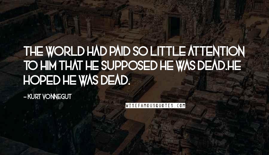 Kurt Vonnegut Quotes: The world had paid so little attention to him that he supposed he was dead.He hoped he was dead.