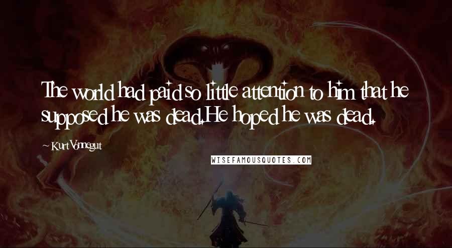 Kurt Vonnegut Quotes: The world had paid so little attention to him that he supposed he was dead.He hoped he was dead.