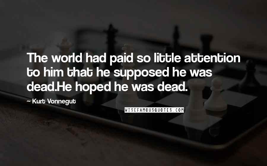 Kurt Vonnegut Quotes: The world had paid so little attention to him that he supposed he was dead.He hoped he was dead.