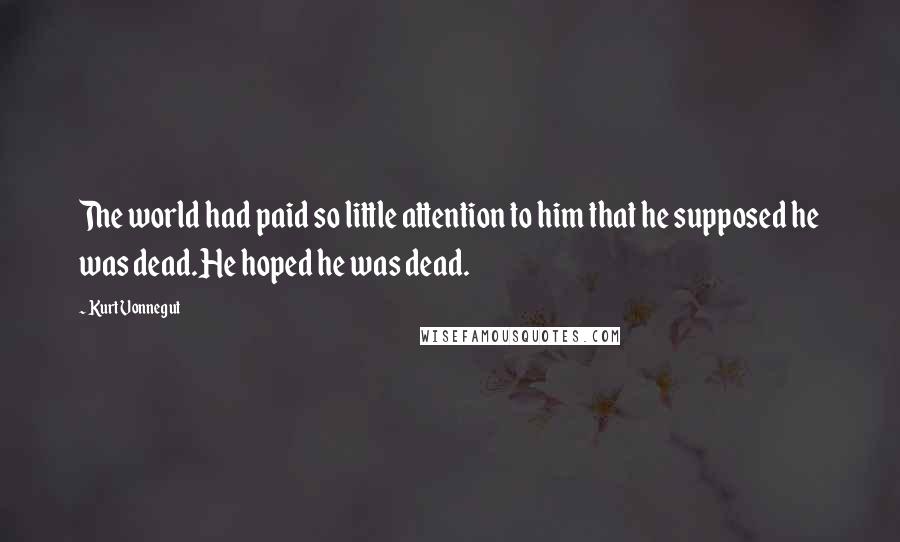 Kurt Vonnegut Quotes: The world had paid so little attention to him that he supposed he was dead.He hoped he was dead.