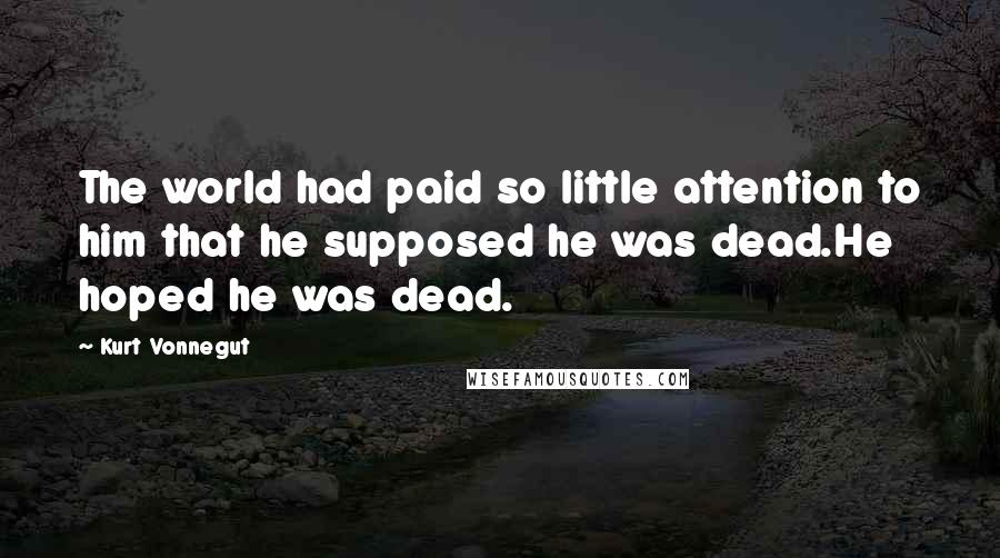 Kurt Vonnegut Quotes: The world had paid so little attention to him that he supposed he was dead.He hoped he was dead.