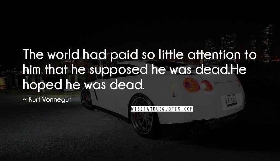 Kurt Vonnegut Quotes: The world had paid so little attention to him that he supposed he was dead.He hoped he was dead.