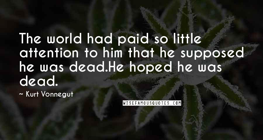 Kurt Vonnegut Quotes: The world had paid so little attention to him that he supposed he was dead.He hoped he was dead.
