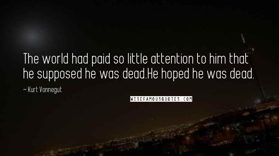 Kurt Vonnegut Quotes: The world had paid so little attention to him that he supposed he was dead.He hoped he was dead.