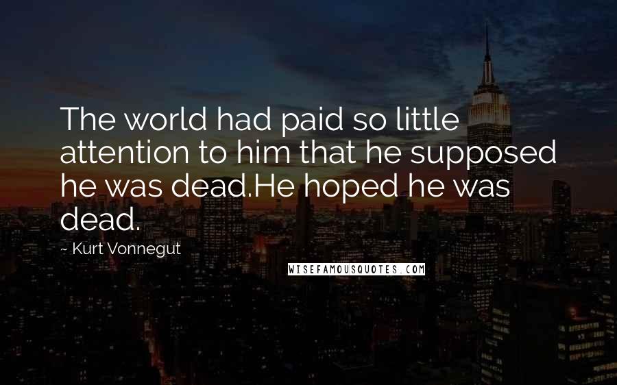 Kurt Vonnegut Quotes: The world had paid so little attention to him that he supposed he was dead.He hoped he was dead.