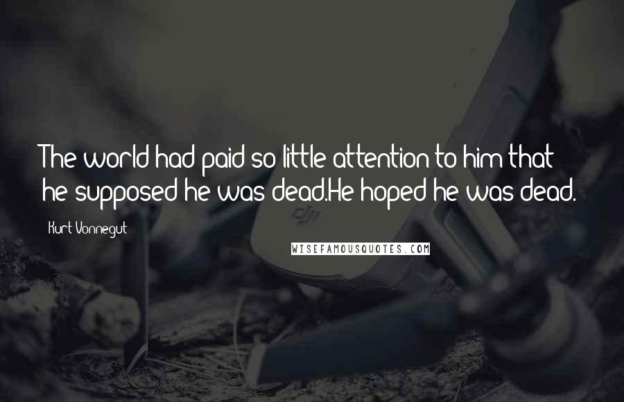 Kurt Vonnegut Quotes: The world had paid so little attention to him that he supposed he was dead.He hoped he was dead.