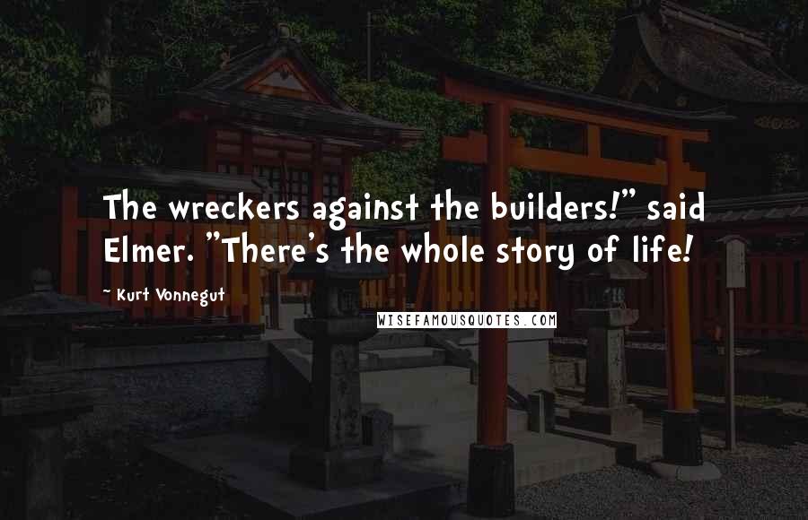 Kurt Vonnegut Quotes: The wreckers against the builders!" said Elmer. "There's the whole story of life!