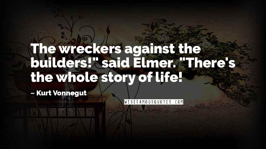 Kurt Vonnegut Quotes: The wreckers against the builders!" said Elmer. "There's the whole story of life!