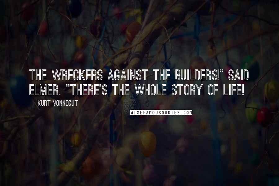 Kurt Vonnegut Quotes: The wreckers against the builders!" said Elmer. "There's the whole story of life!