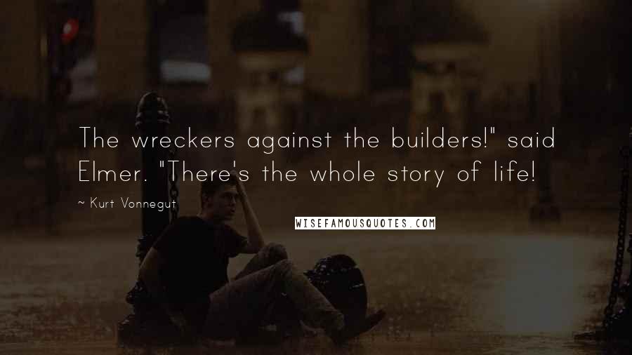 Kurt Vonnegut Quotes: The wreckers against the builders!" said Elmer. "There's the whole story of life!