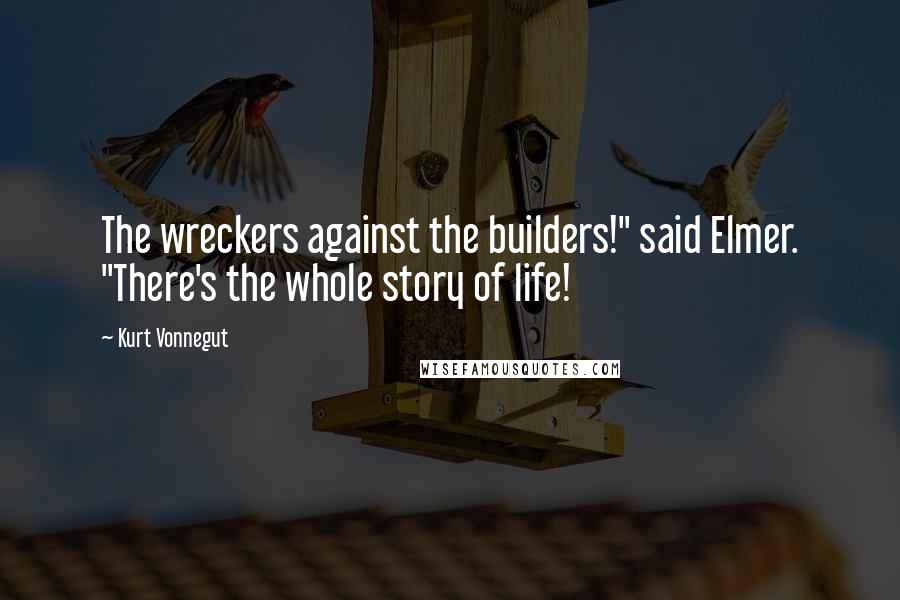 Kurt Vonnegut Quotes: The wreckers against the builders!" said Elmer. "There's the whole story of life!