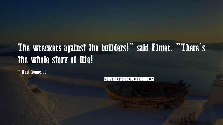 Kurt Vonnegut Quotes: The wreckers against the builders!" said Elmer. "There's the whole story of life!