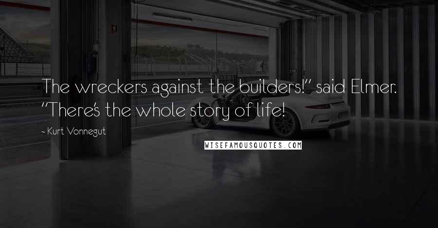 Kurt Vonnegut Quotes: The wreckers against the builders!" said Elmer. "There's the whole story of life!