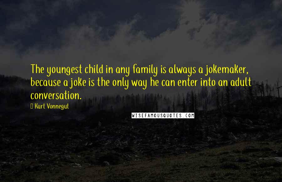 Kurt Vonnegut Quotes: The youngest child in any family is always a jokemaker, because a joke is the only way he can enter into an adult conversation.