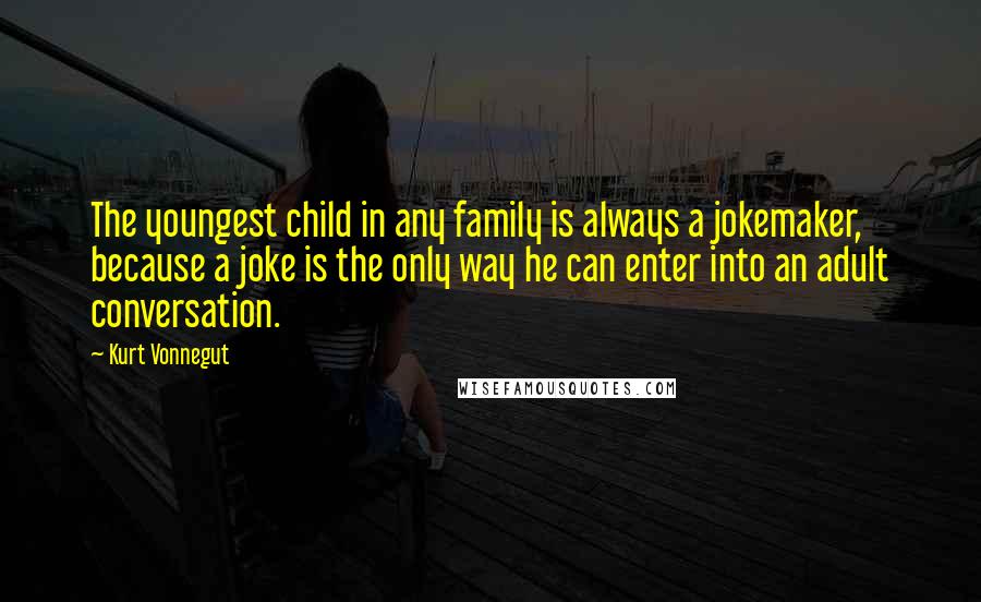 Kurt Vonnegut Quotes: The youngest child in any family is always a jokemaker, because a joke is the only way he can enter into an adult conversation.