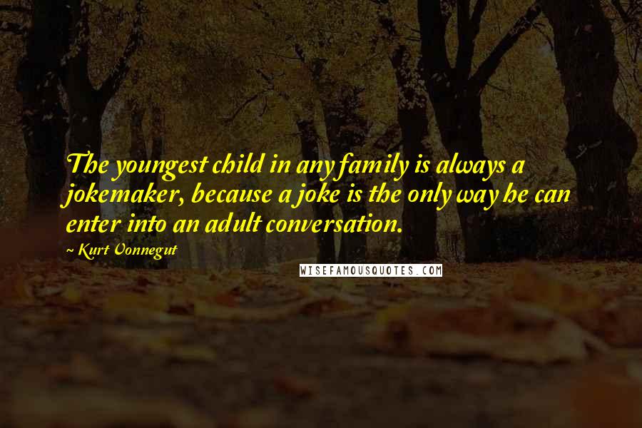 Kurt Vonnegut Quotes: The youngest child in any family is always a jokemaker, because a joke is the only way he can enter into an adult conversation.