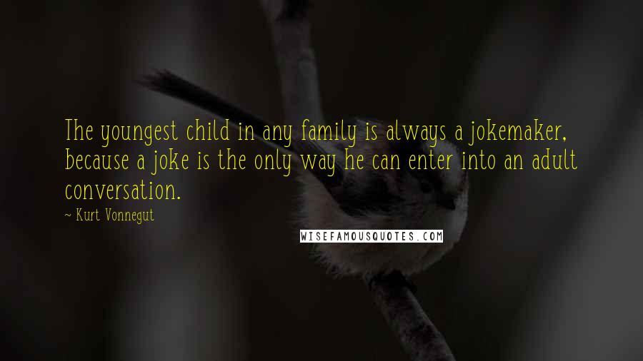 Kurt Vonnegut Quotes: The youngest child in any family is always a jokemaker, because a joke is the only way he can enter into an adult conversation.