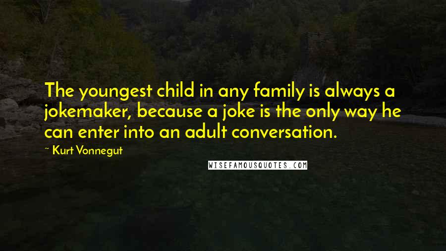 Kurt Vonnegut Quotes: The youngest child in any family is always a jokemaker, because a joke is the only way he can enter into an adult conversation.