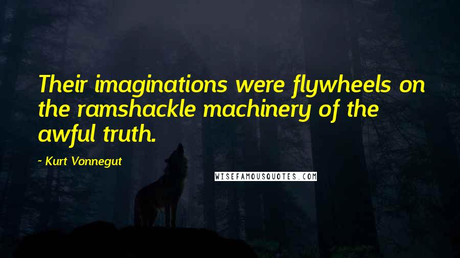 Kurt Vonnegut Quotes: Their imaginations were flywheels on the ramshackle machinery of the awful truth.