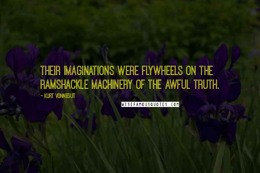 Kurt Vonnegut Quotes: Their imaginations were flywheels on the ramshackle machinery of the awful truth.