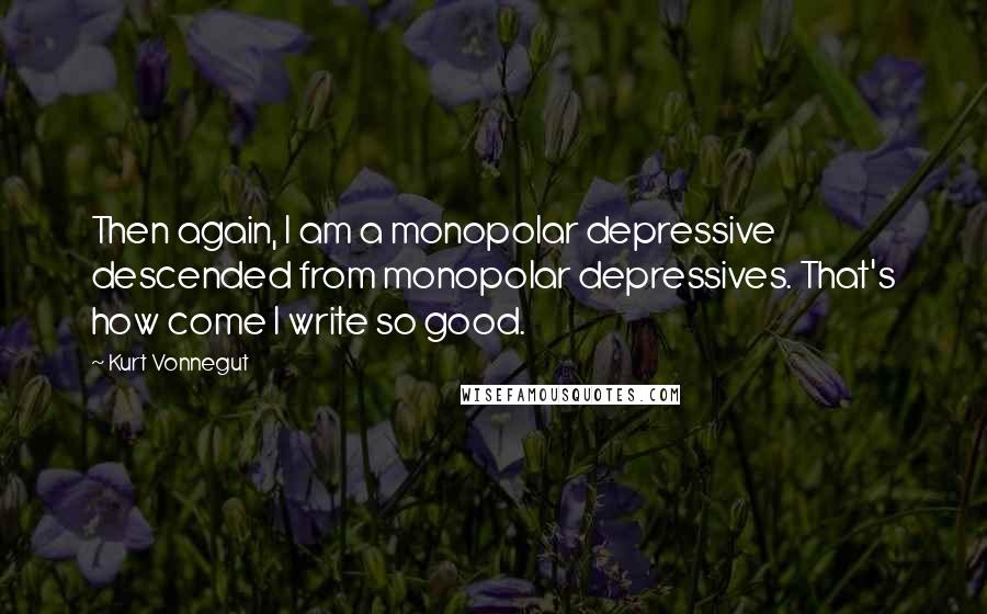 Kurt Vonnegut Quotes: Then again, I am a monopolar depressive descended from monopolar depressives. That's how come I write so good.