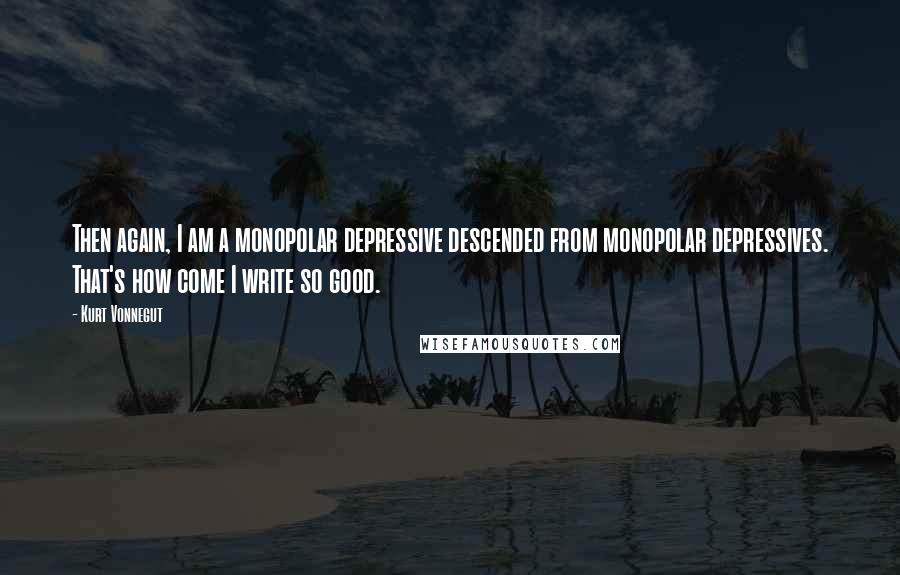 Kurt Vonnegut Quotes: Then again, I am a monopolar depressive descended from monopolar depressives. That's how come I write so good.